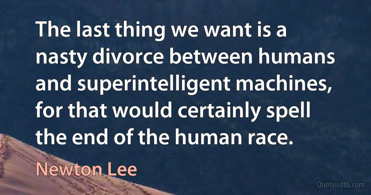 The last thing we want is a nasty divorce between humans and superintelligent machines, for that would certainly spell the end of the human race. (Newton Lee)