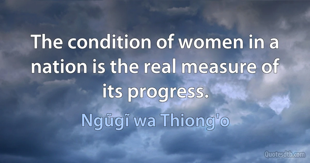 The condition of women in a nation is the real measure of its progress. (Ngũgĩ wa Thiong'o)