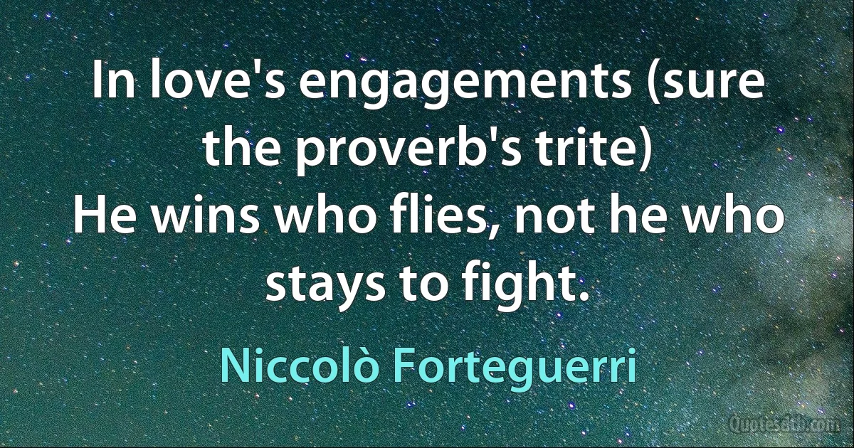 In love's engagements (sure the proverb's trite)
He wins who flies, not he who stays to fight. (Niccolò Forteguerri)