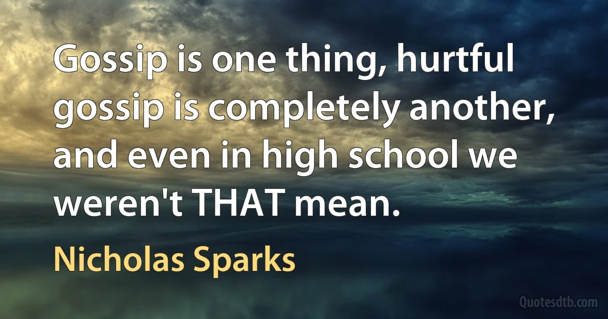 Gossip is one thing, hurtful gossip is completely another, and even in high school we weren't THAT mean. (Nicholas Sparks)