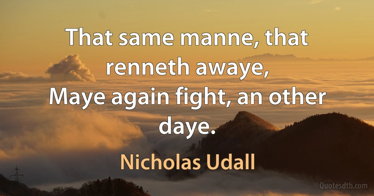 That same manne, that renneth awaye,
Maye again fight, an other daye. (Nicholas Udall)