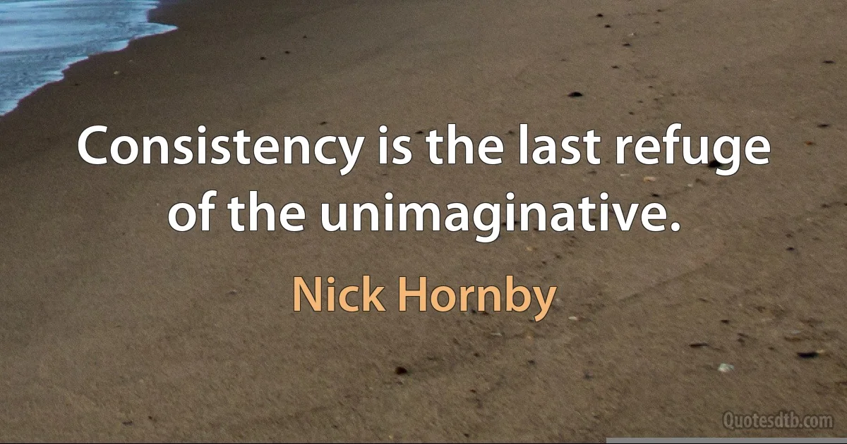 Consistency is the last refuge of the unimaginative. (Nick Hornby)