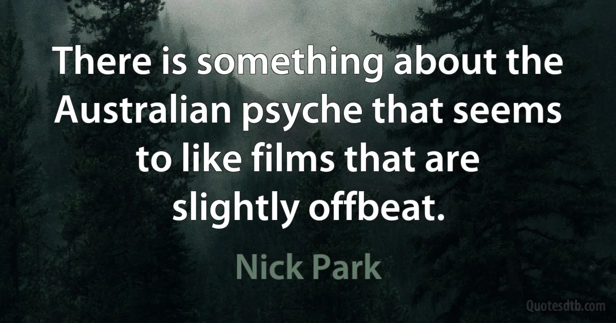 There is something about the Australian psyche that seems to like films that are slightly offbeat. (Nick Park)