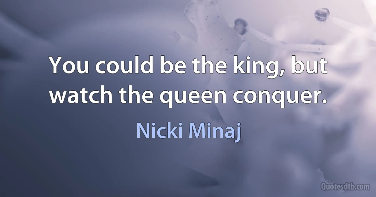 You could be the king, but watch the queen conquer. (Nicki Minaj)