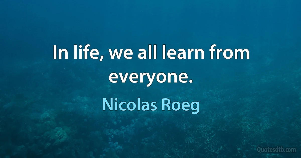 In life, we all learn from everyone. (Nicolas Roeg)