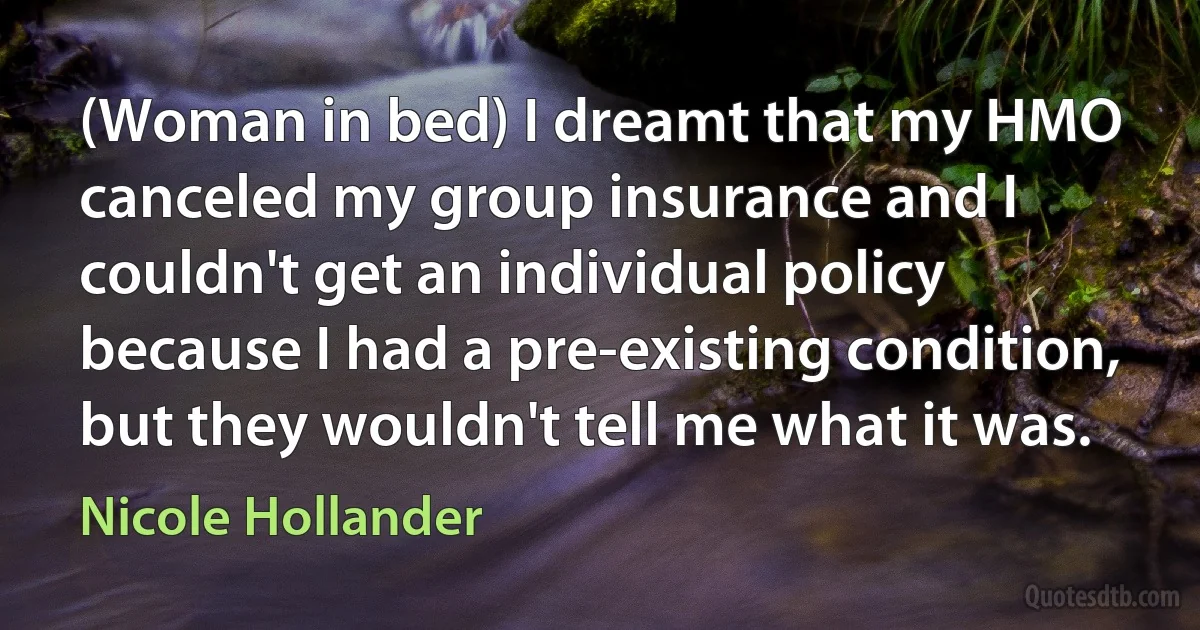 (Woman in bed) I dreamt that my HMO canceled my group insurance and I couldn't get an individual policy because I had a pre-existing condition, but they wouldn't tell me what it was. (Nicole Hollander)