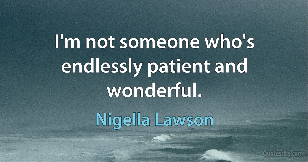 I'm not someone who's endlessly patient and wonderful. (Nigella Lawson)