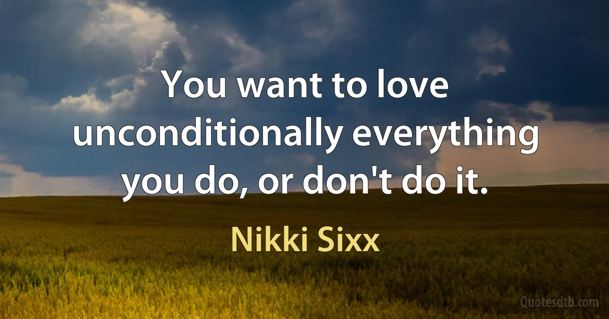 You want to love unconditionally everything you do, or don't do it. (Nikki Sixx)