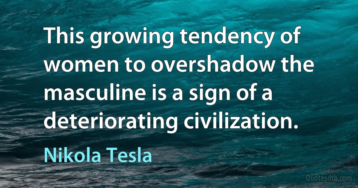 This growing tendency of women to overshadow the masculine is a sign of a deteriorating civilization. (Nikola Tesla)