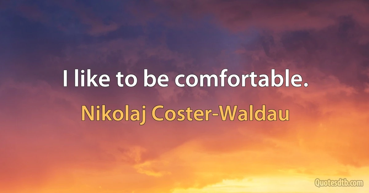 I like to be comfortable. (Nikolaj Coster-Waldau)