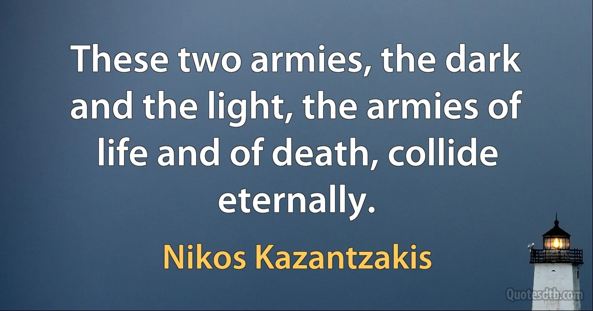 These two armies, the dark and the light, the armies of life and of death, collide eternally. (Nikos Kazantzakis)