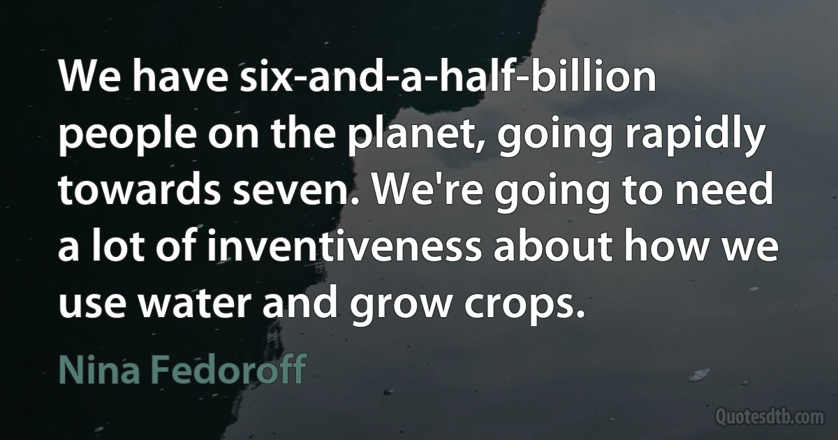 We have six-and-a-half-billion people on the planet, going rapidly towards seven. We're going to need a lot of inventiveness about how we use water and grow crops. (Nina Fedoroff)