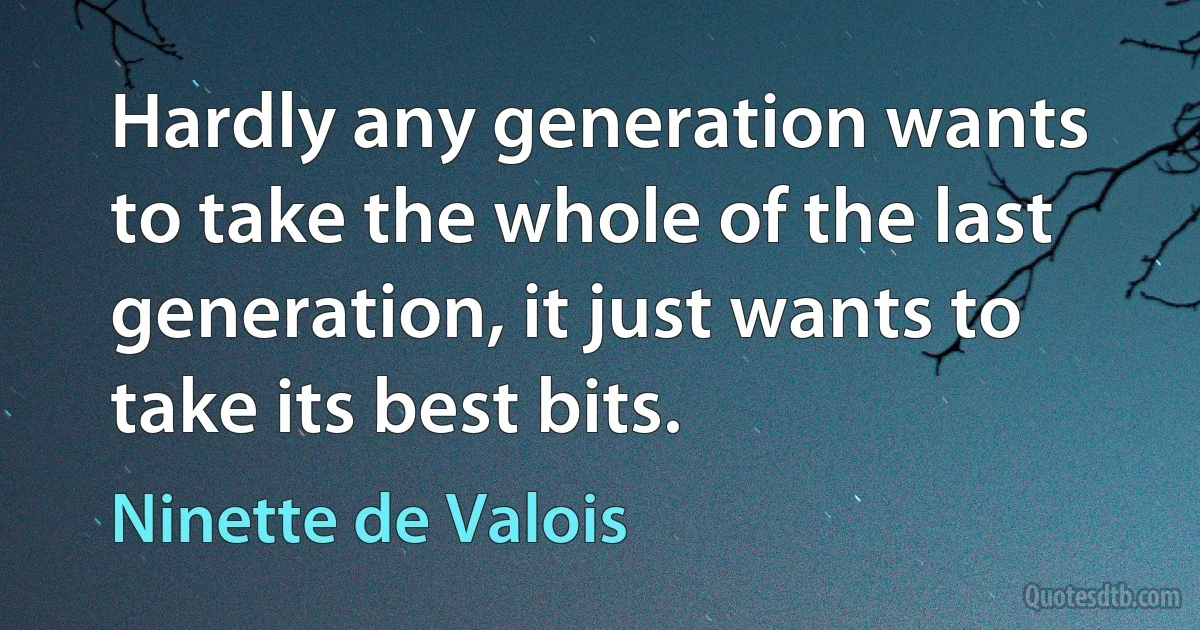 Hardly any generation wants to take the whole of the last generation, it just wants to take its best bits. (Ninette de Valois)