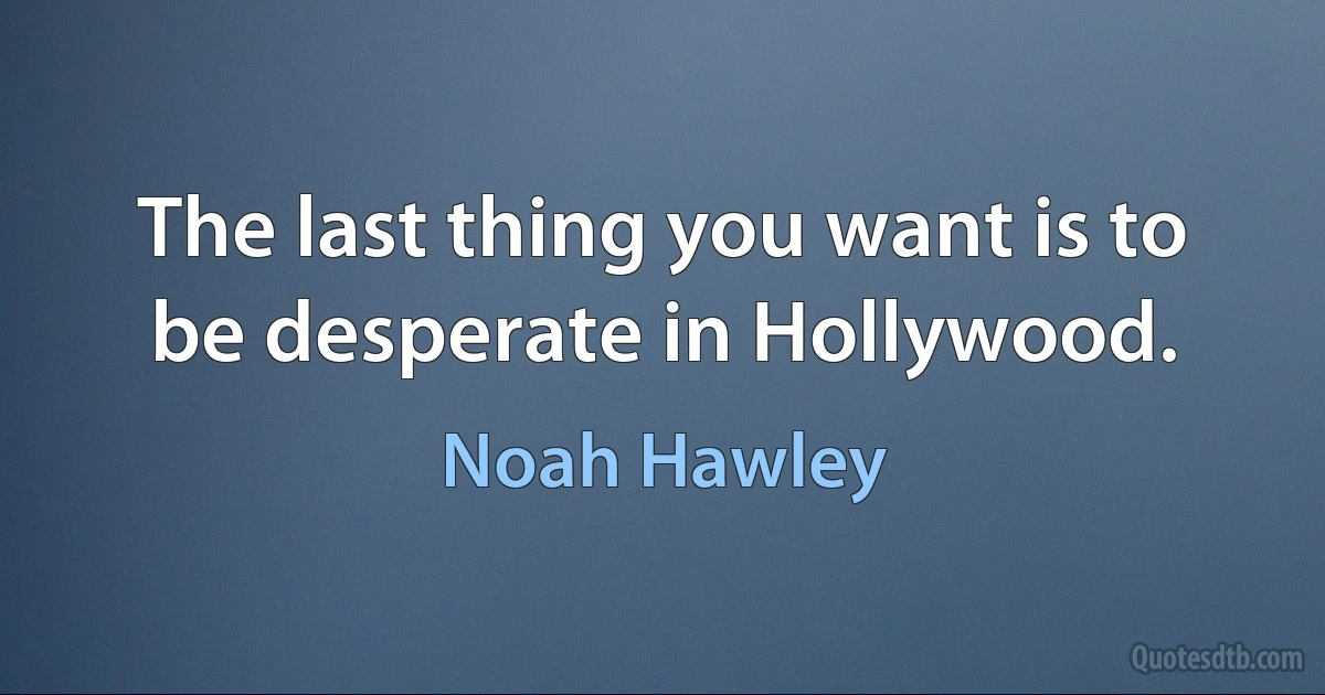 The last thing you want is to be desperate in Hollywood. (Noah Hawley)