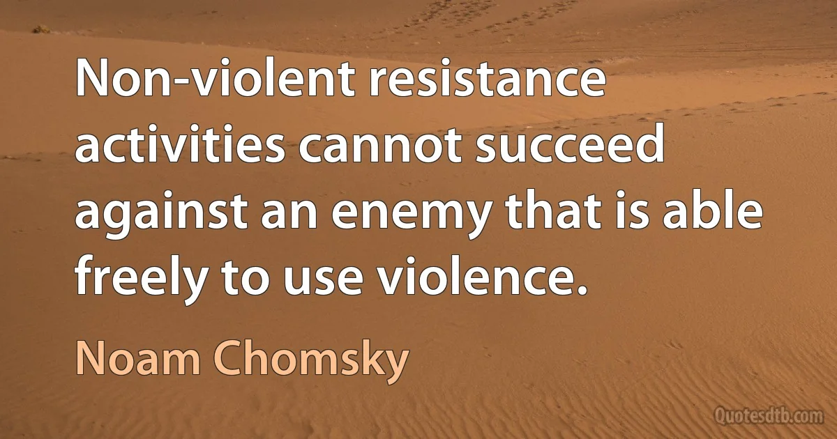 Non-violent resistance activities cannot succeed against an enemy that is able freely to use violence. (Noam Chomsky)