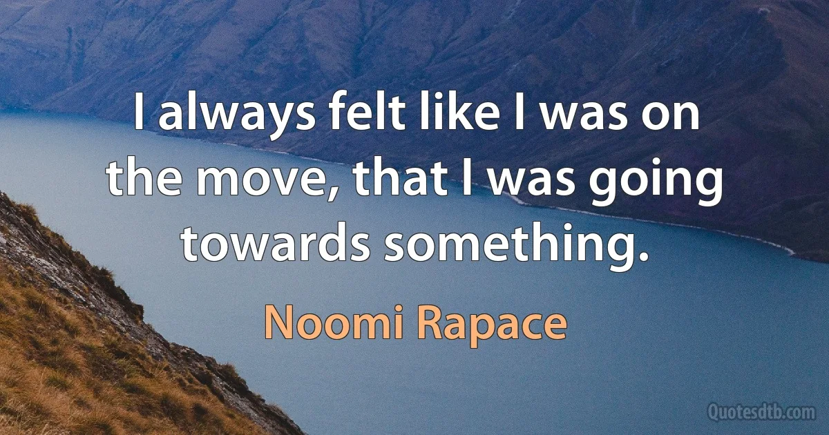 I always felt like I was on the move, that I was going towards something. (Noomi Rapace)