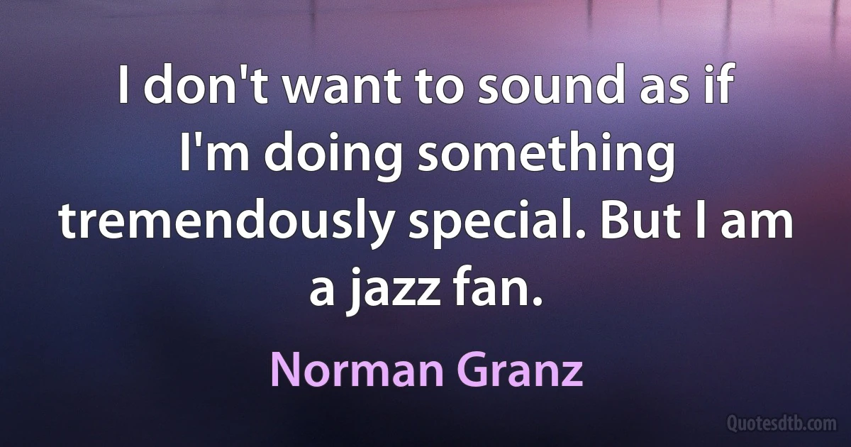 I don't want to sound as if I'm doing something tremendously special. But I am a jazz fan. (Norman Granz)