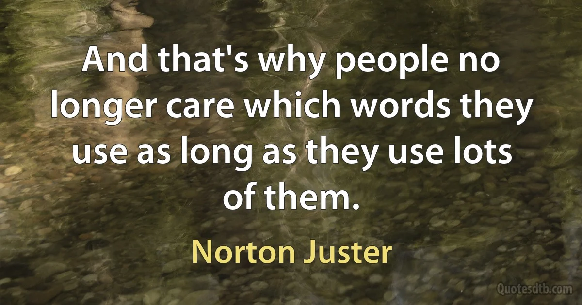 And that's why people no longer care which words they use as long as they use lots of them. (Norton Juster)