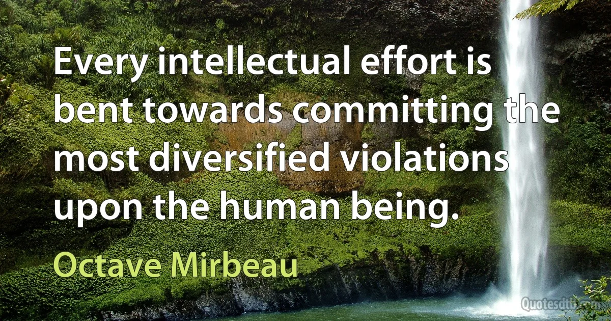 Every intellectual effort is bent towards committing the most diversified violations upon the human being. (Octave Mirbeau)