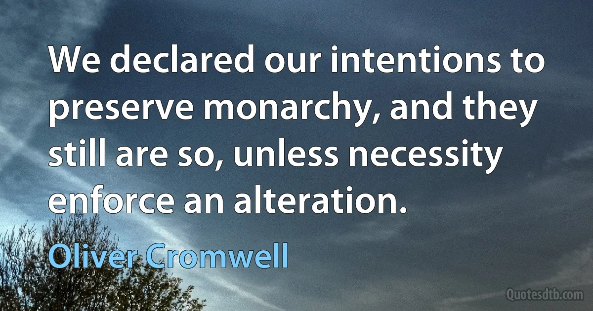 We declared our intentions to preserve monarchy, and they still are so, unless necessity enforce an alteration. (Oliver Cromwell)