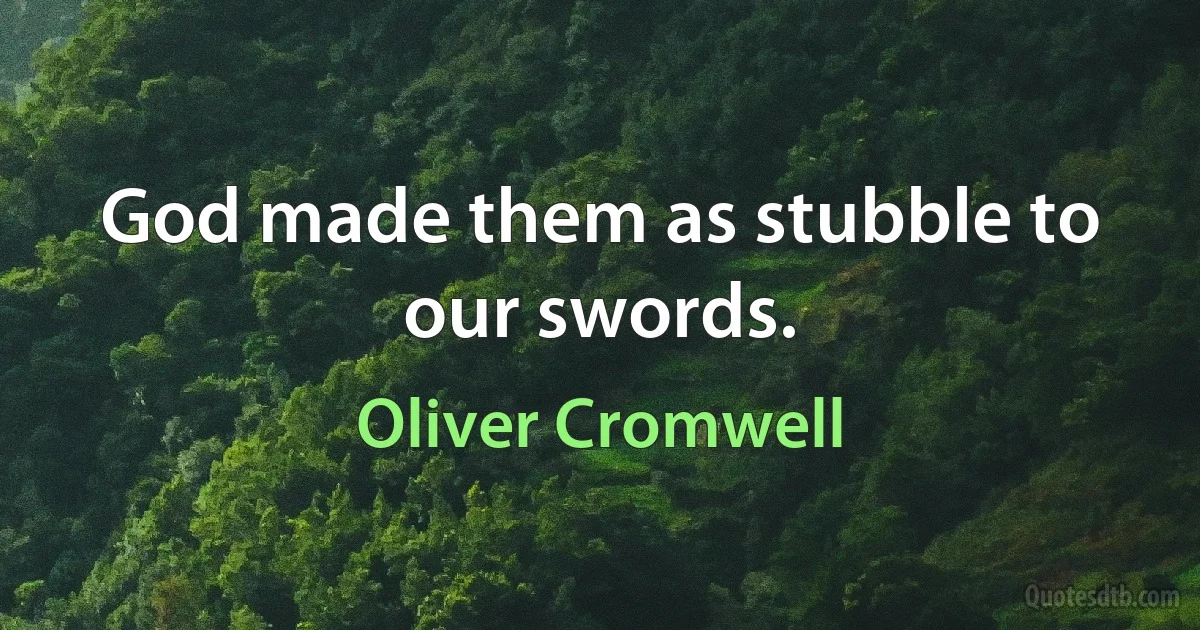 God made them as stubble to our swords. (Oliver Cromwell)