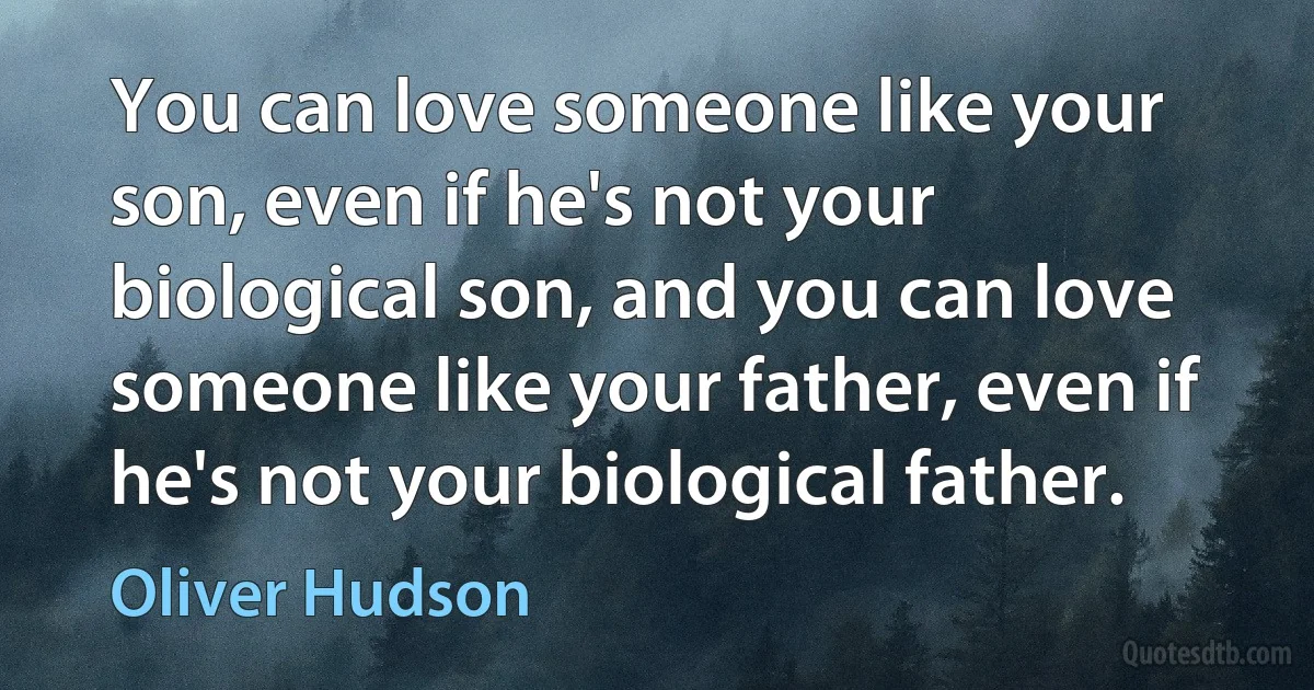 You can love someone like your son, even if he's not your biological son, and you can love someone like your father, even if he's not your biological father. (Oliver Hudson)