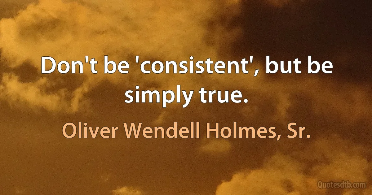 Don't be 'consistent', but be simply true. (Oliver Wendell Holmes, Sr.)