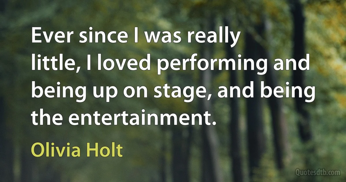 Ever since I was really little, I loved performing and being up on stage, and being the entertainment. (Olivia Holt)