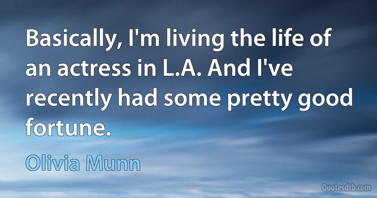 Basically, I'm living the life of an actress in L.A. And I've recently had some pretty good fortune. (Olivia Munn)