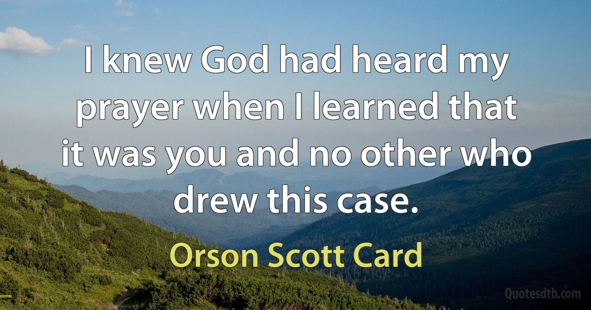 I knew God had heard my prayer when I learned that it was you and no other who drew this case. (Orson Scott Card)