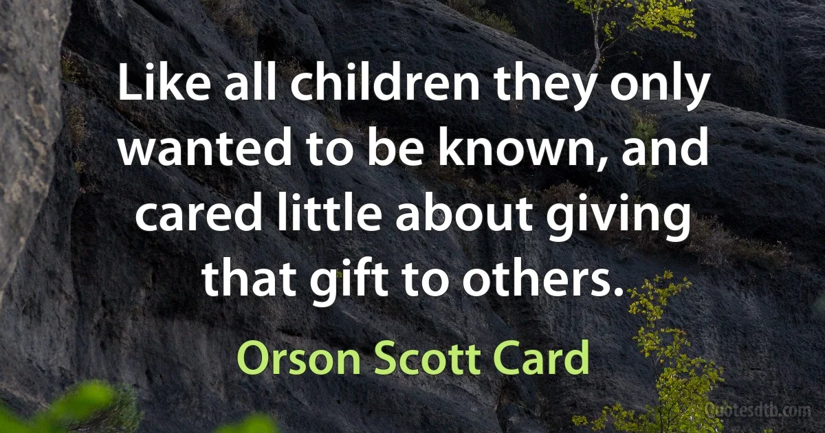 Like all children they only wanted to be known, and cared little about giving that gift to others. (Orson Scott Card)