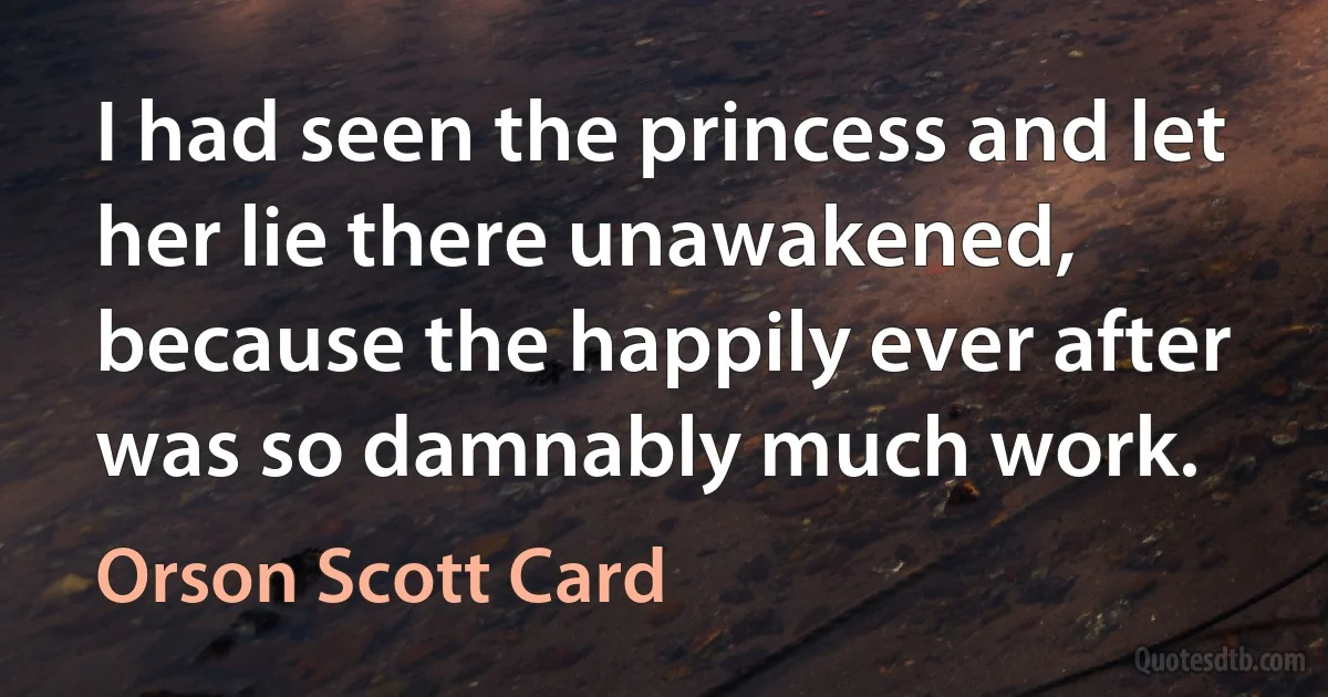 I had seen the princess and let her lie there unawakened, because the happily ever after was so damnably much work. (Orson Scott Card)