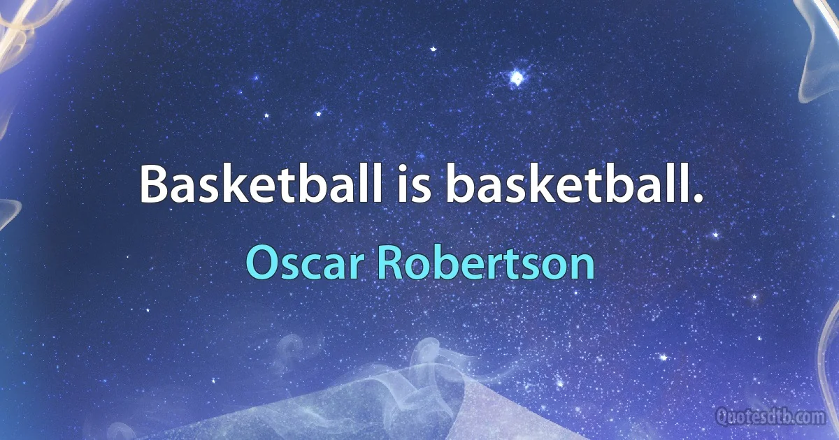 Basketball is basketball. (Oscar Robertson)