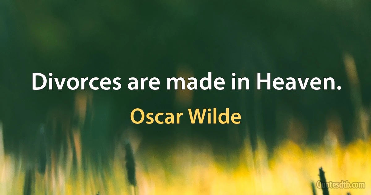 Divorces are made in Heaven. (Oscar Wilde)