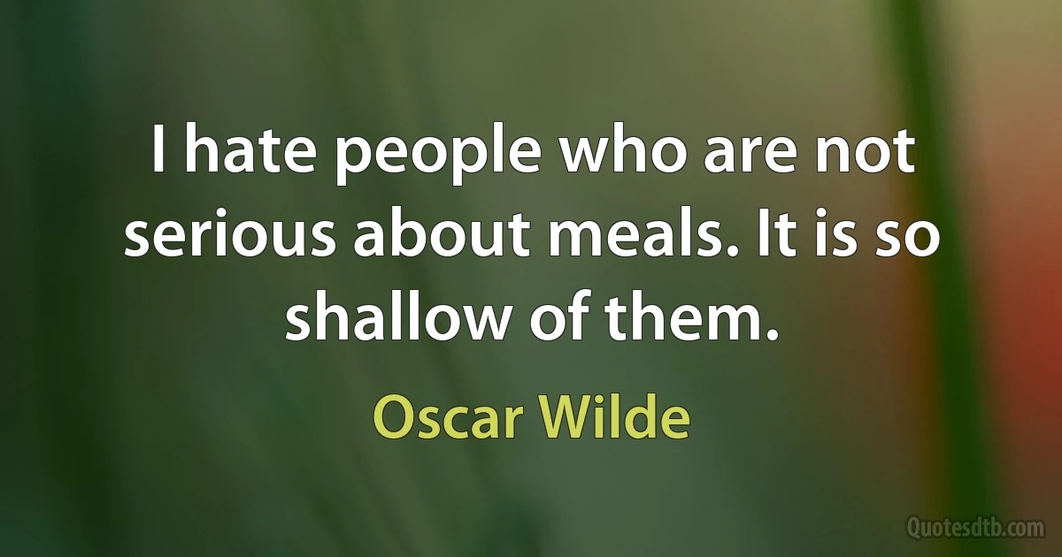 I hate people who are not serious about meals. It is so shallow of them. (Oscar Wilde)