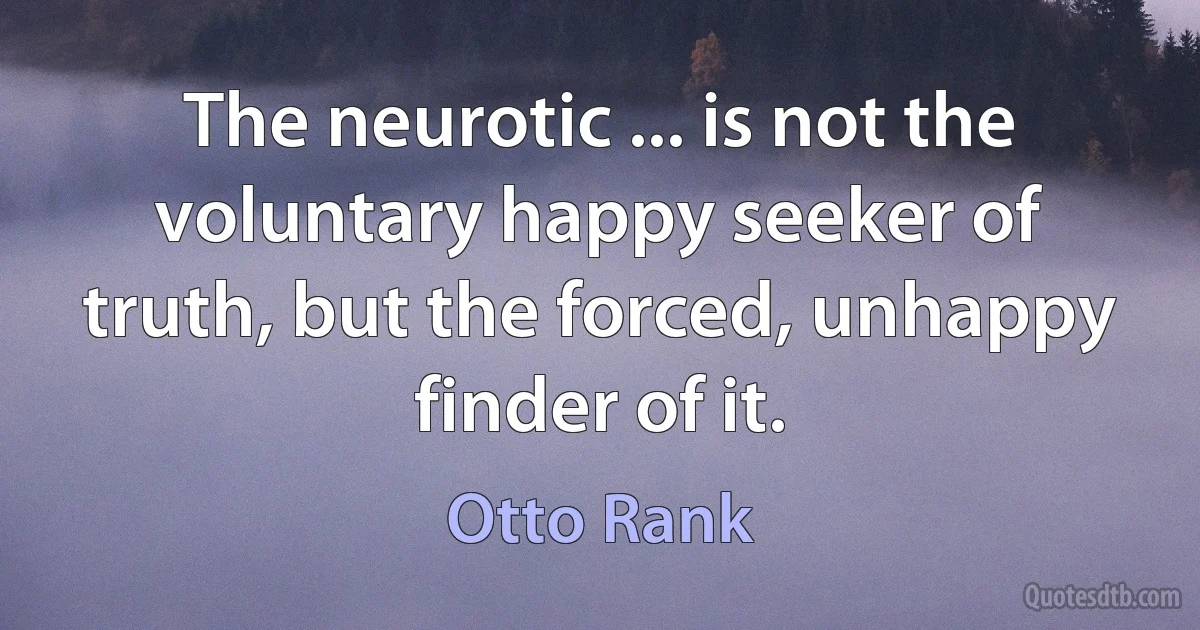 The neurotic ... is not the voluntary happy seeker of truth, but the forced, unhappy finder of it. (Otto Rank)