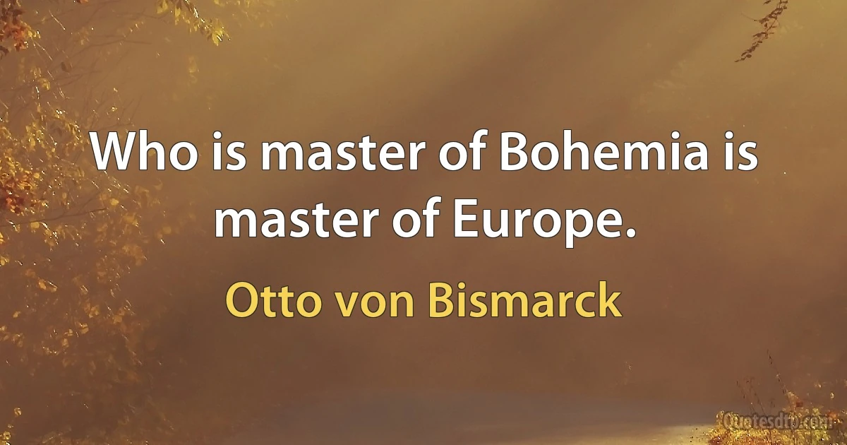 Who is master of Bohemia is master of Europe. (Otto von Bismarck)