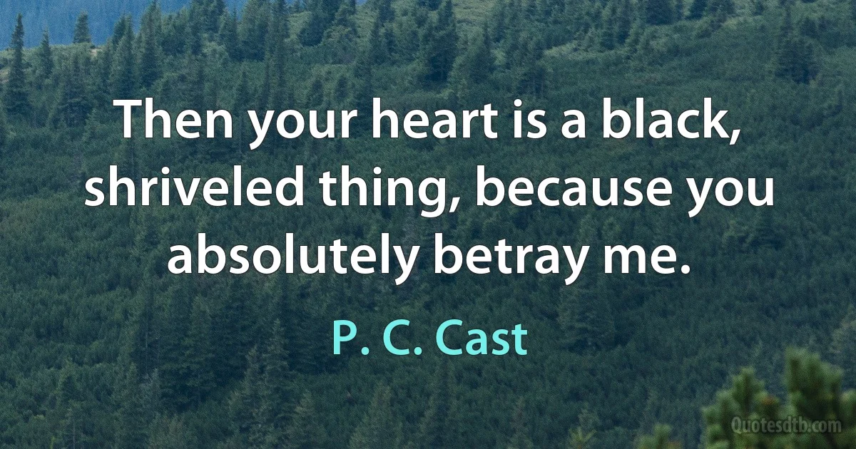 Then your heart is a black, shriveled thing, because you absolutely betray me. (P. C. Cast)