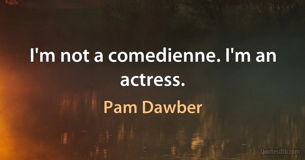 I'm not a comedienne. I'm an actress. (Pam Dawber)