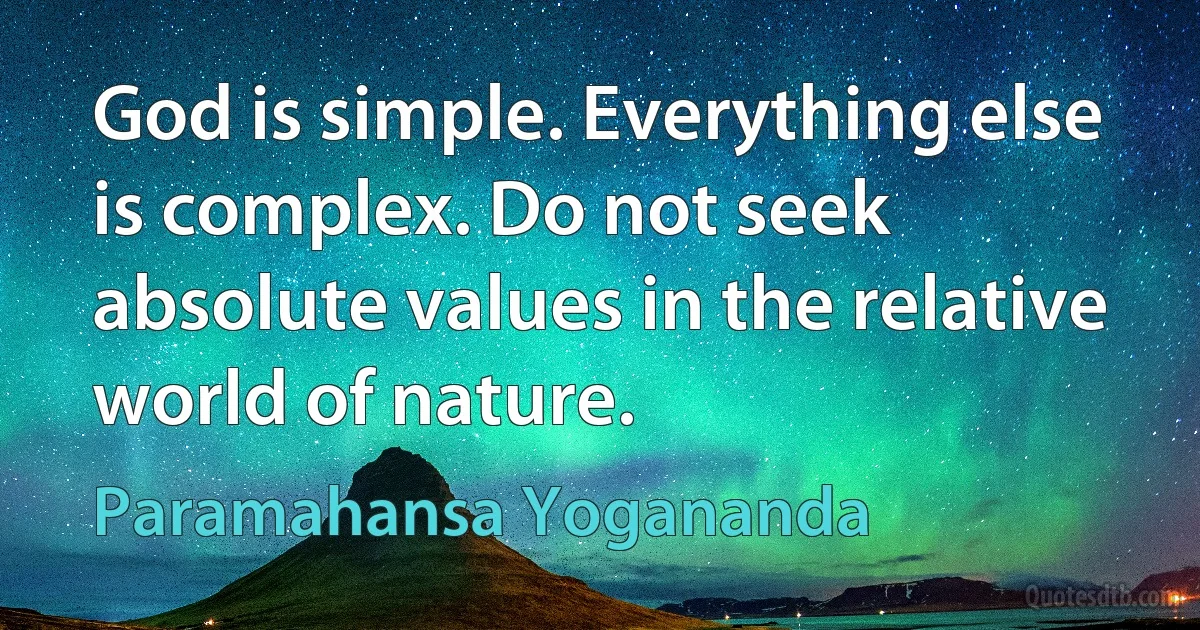 God is simple. Everything else is complex. Do not seek absolute values in the relative world of nature. (Paramahansa Yogananda)