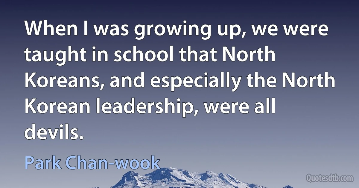 When I was growing up, we were taught in school that North Koreans, and especially the North Korean leadership, were all devils. (Park Chan-wook)