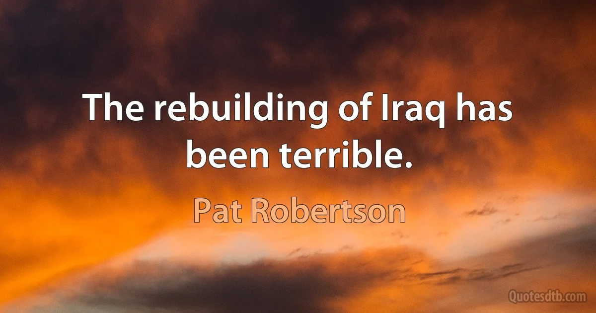 The rebuilding of Iraq has been terrible. (Pat Robertson)