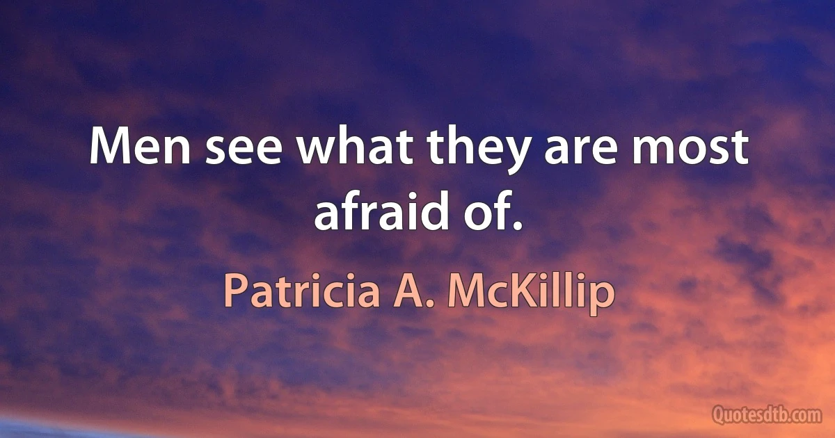 Men see what they are most afraid of. (Patricia A. McKillip)