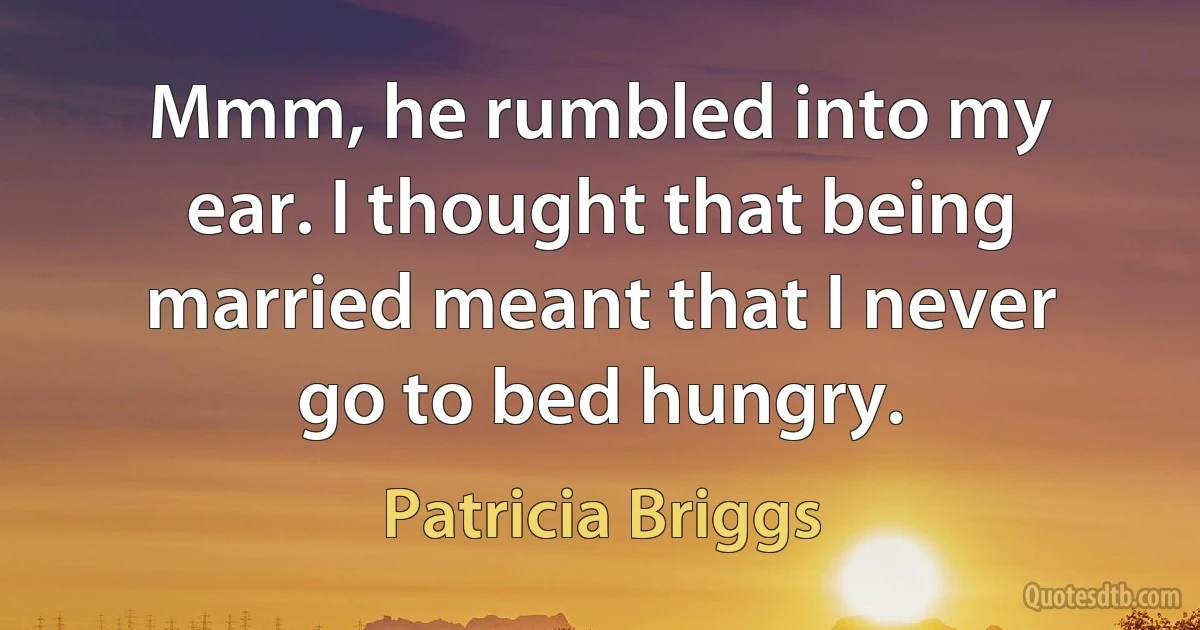 Mmm, he rumbled into my ear. I thought that being married meant that I never go to bed hungry. (Patricia Briggs)