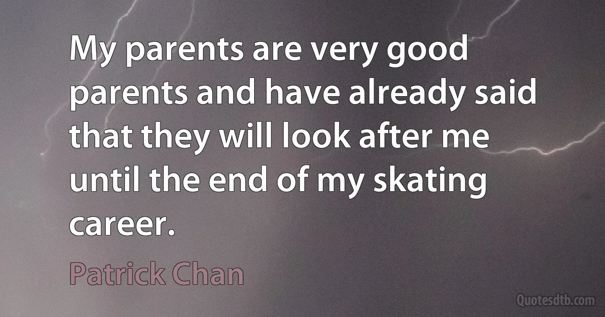 My parents are very good parents and have already said that they will look after me until the end of my skating career. (Patrick Chan)