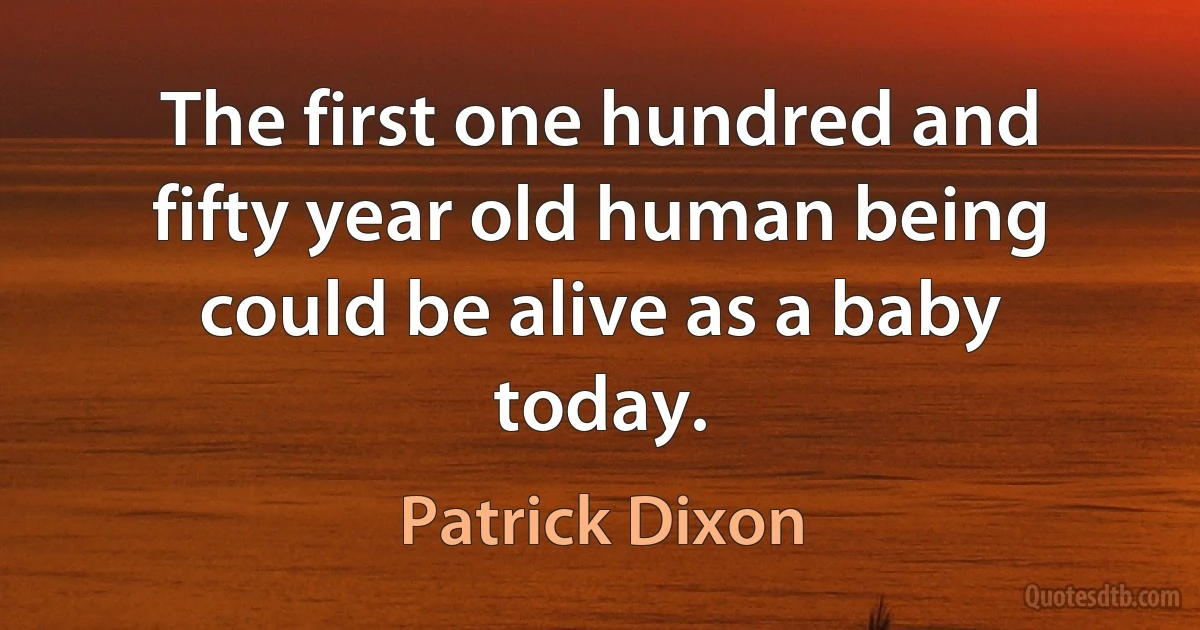 The first one hundred and fifty year old human being could be alive as a baby today. (Patrick Dixon)