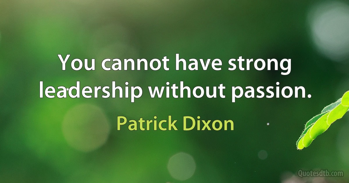 You cannot have strong leadership without passion. (Patrick Dixon)