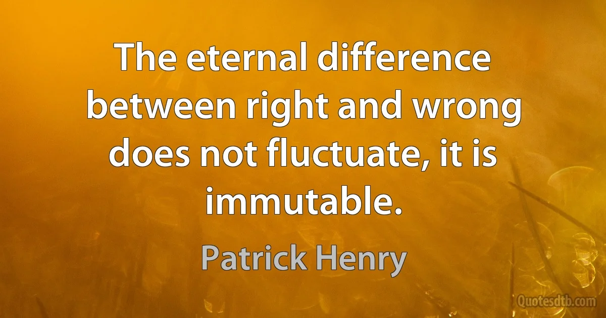 The eternal difference between right and wrong does not fluctuate, it is immutable. (Patrick Henry)