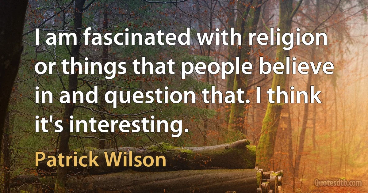 I am fascinated with religion or things that people believe in and question that. I think it's interesting. (Patrick Wilson)