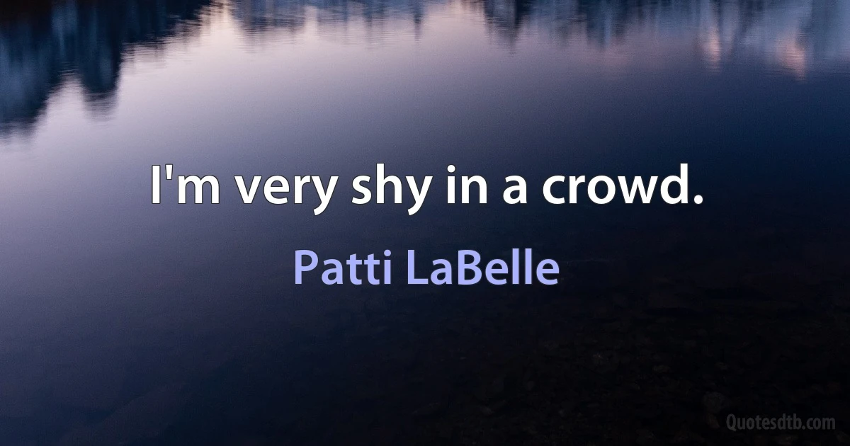 I'm very shy in a crowd. (Patti LaBelle)